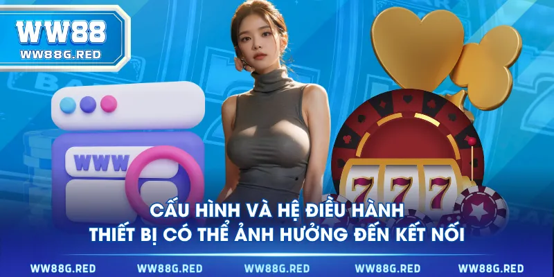Cấu hình và hệ điều hành thiết bị có thể ảnh hưởng đến kết nối