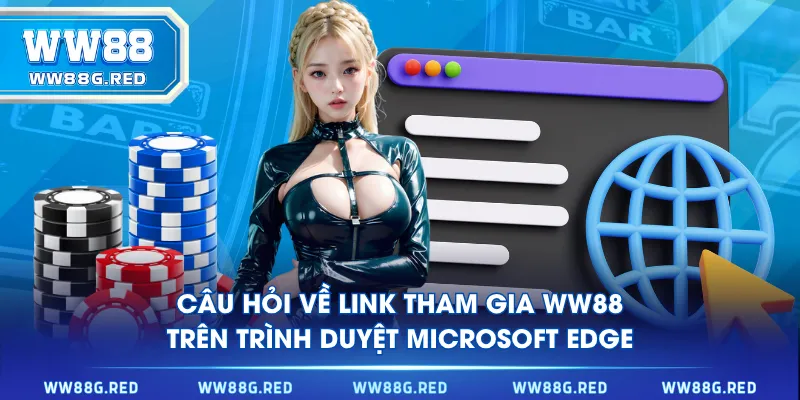 Câu hỏi về link tham gia WW88 trên trình duyệt Microsoft Edge