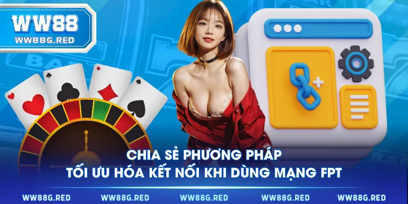Chia sẻ phương pháp tối ưu hóa kết nối khi dùng mạng FPT