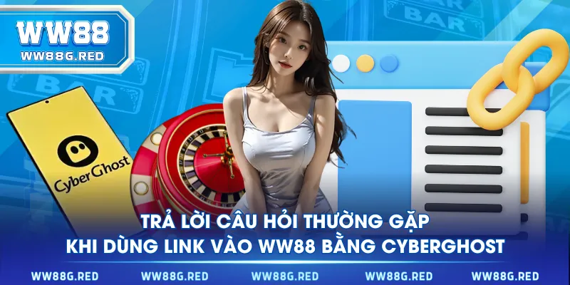 Trả lời câu hỏi thường gặp khi dùng link vào WW88 bằng CyberGhost